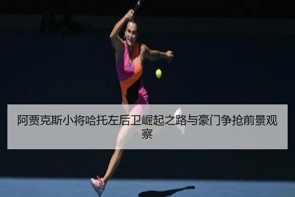 阿贾克斯小将哈托左后卫崛起之路与豪门争抢前景观察
