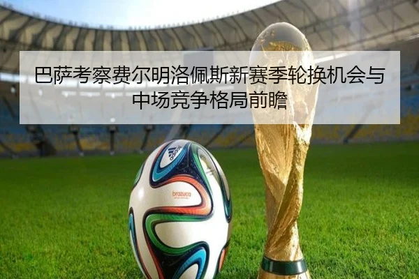 巴萨考察费尔明洛佩斯新赛季轮换机会与中场竞争格局前瞻