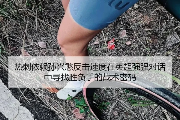 热刺依赖孙兴慜反击速度在英超强强对话中寻找胜负手的战术密码