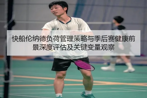 快船伦纳德负荷管理策略与季后赛健康前景深度评估及关键变量观察