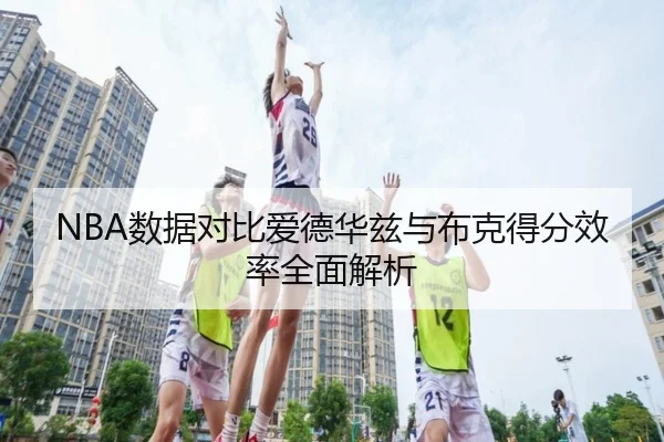 NBA数据对比爱德华兹与布克得分效率全面解析